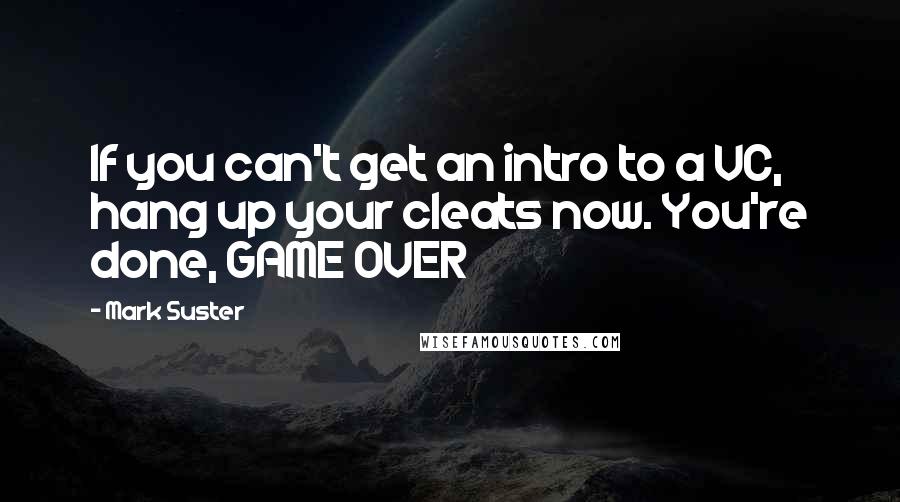 Mark Suster Quotes: If you can't get an intro to a VC, hang up your cleats now. You're done, GAME OVER