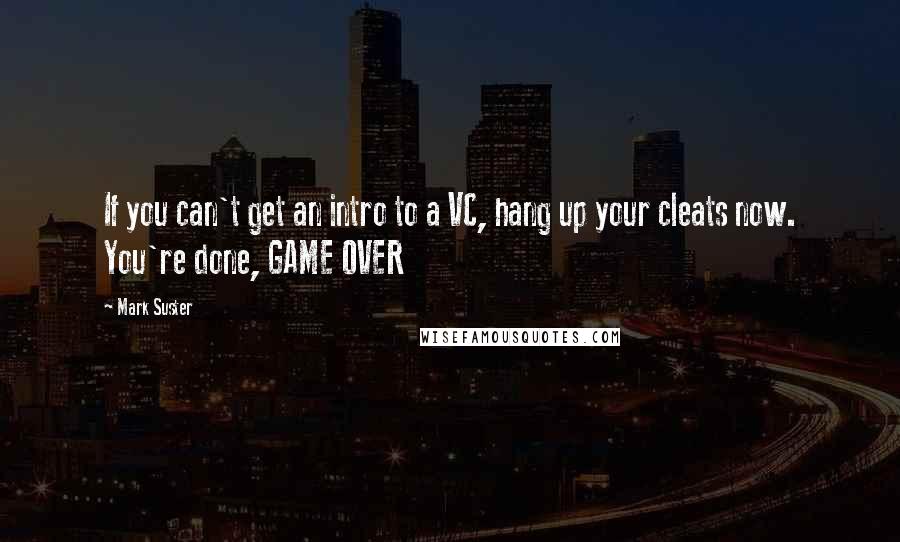 Mark Suster Quotes: If you can't get an intro to a VC, hang up your cleats now. You're done, GAME OVER