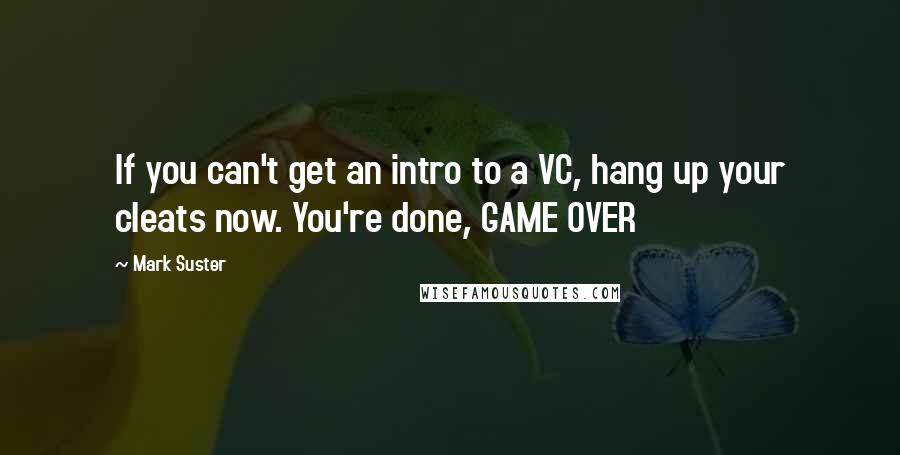 Mark Suster Quotes: If you can't get an intro to a VC, hang up your cleats now. You're done, GAME OVER