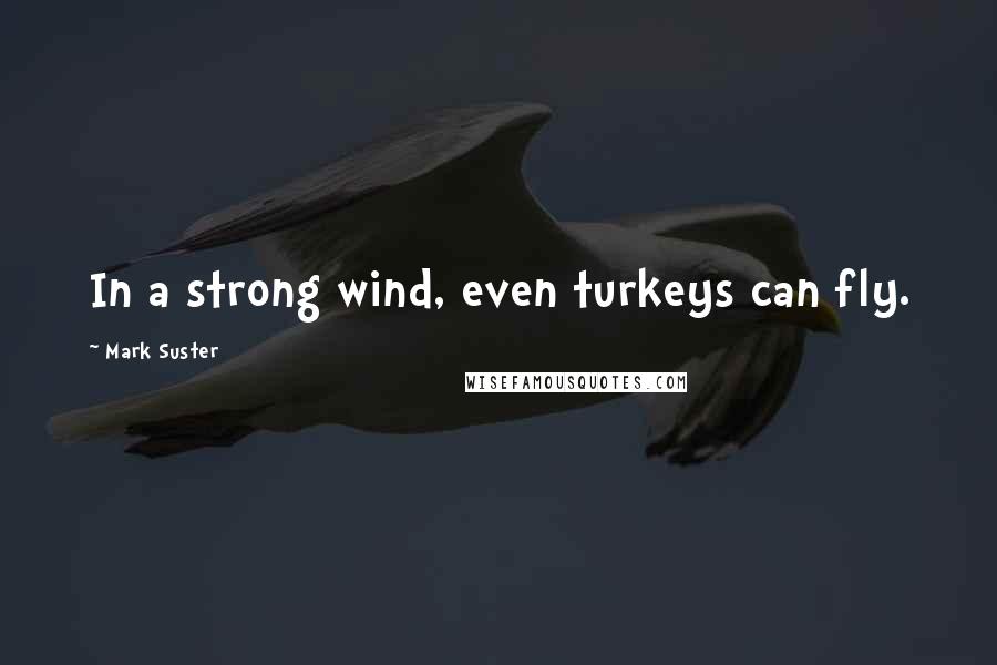 Mark Suster Quotes: In a strong wind, even turkeys can fly.