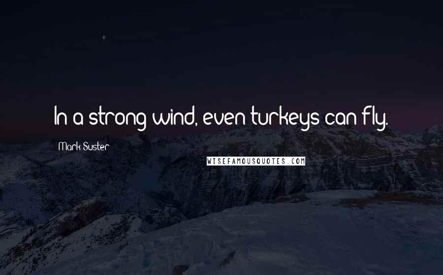 Mark Suster Quotes: In a strong wind, even turkeys can fly.