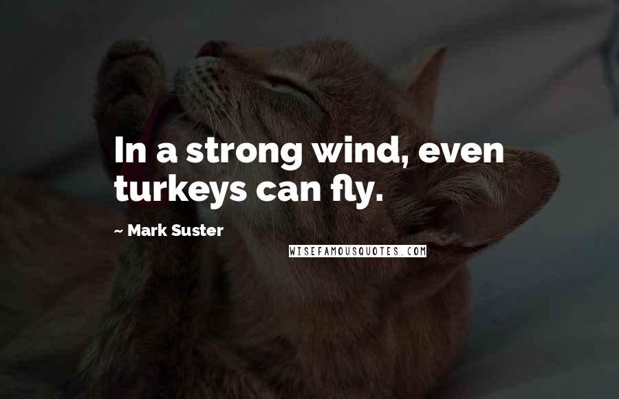 Mark Suster Quotes: In a strong wind, even turkeys can fly.