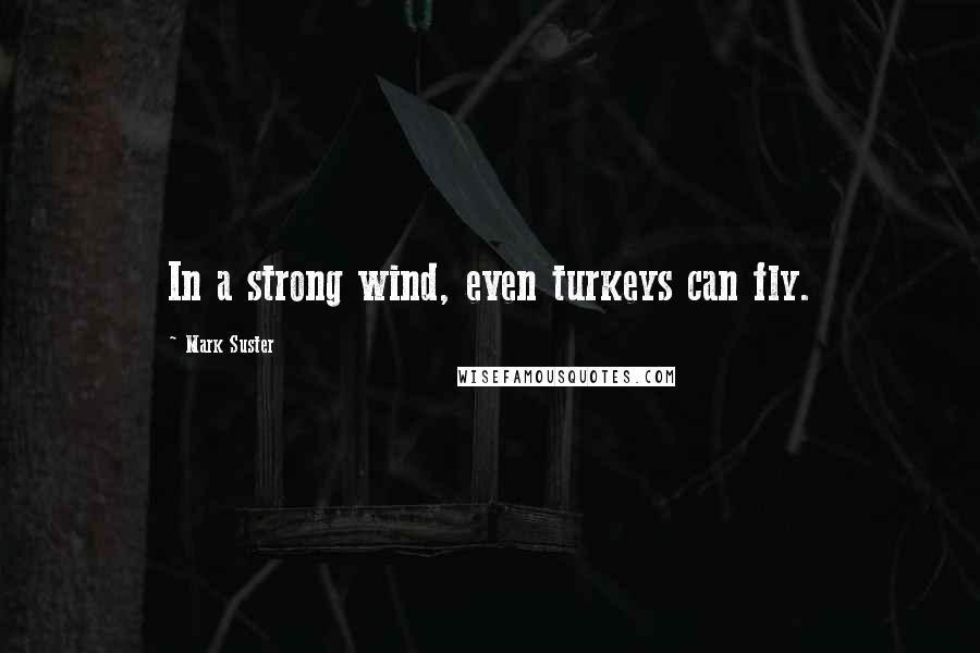 Mark Suster Quotes: In a strong wind, even turkeys can fly.