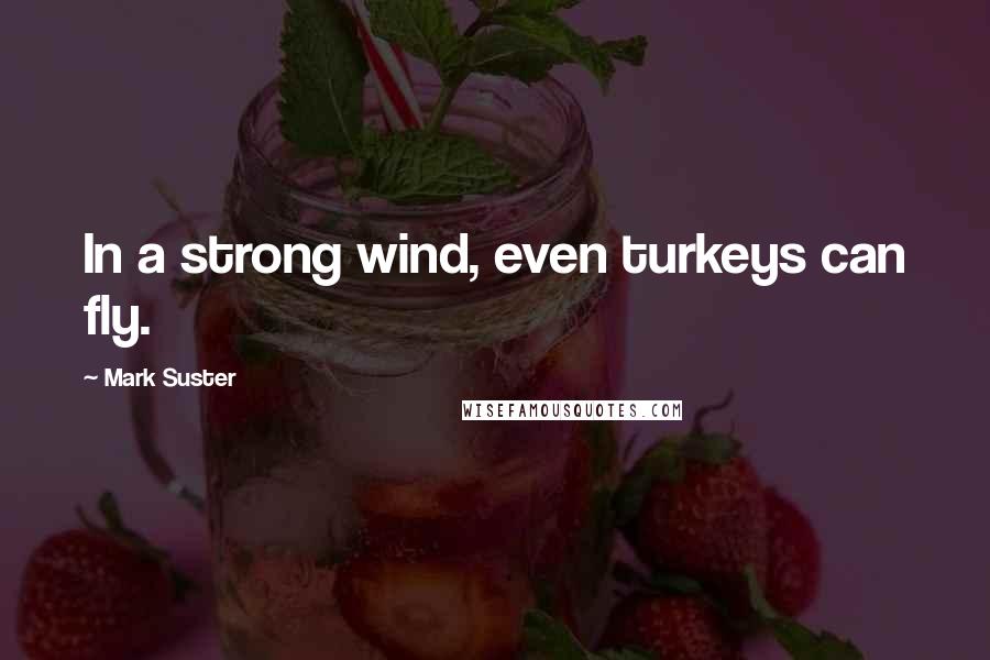 Mark Suster Quotes: In a strong wind, even turkeys can fly.