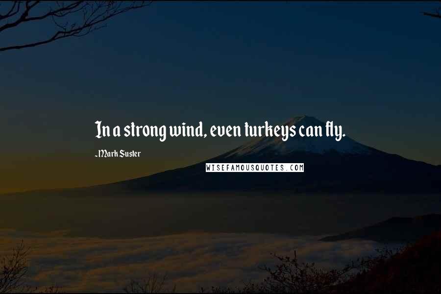 Mark Suster Quotes: In a strong wind, even turkeys can fly.