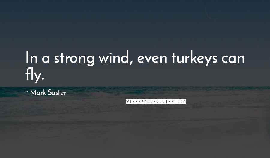 Mark Suster Quotes: In a strong wind, even turkeys can fly.