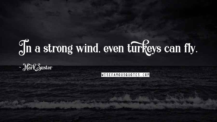 Mark Suster Quotes: In a strong wind, even turkeys can fly.