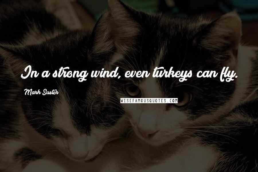 Mark Suster Quotes: In a strong wind, even turkeys can fly.
