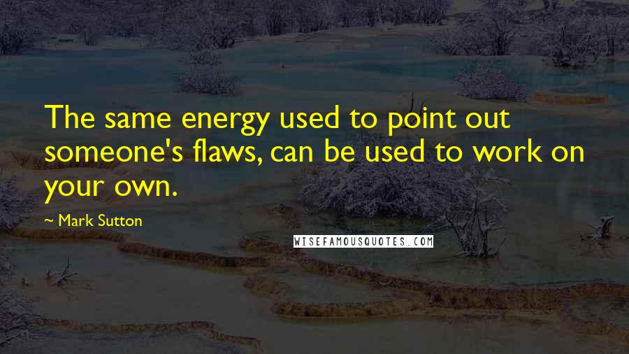 Mark Sutton Quotes: The same energy used to point out someone's flaws, can be used to work on your own.