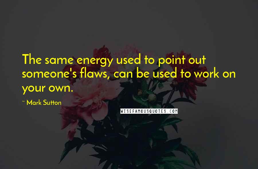 Mark Sutton Quotes: The same energy used to point out someone's flaws, can be used to work on your own.