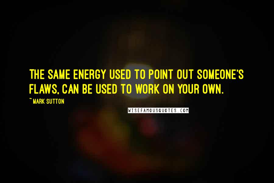 Mark Sutton Quotes: The same energy used to point out someone's flaws, can be used to work on your own.