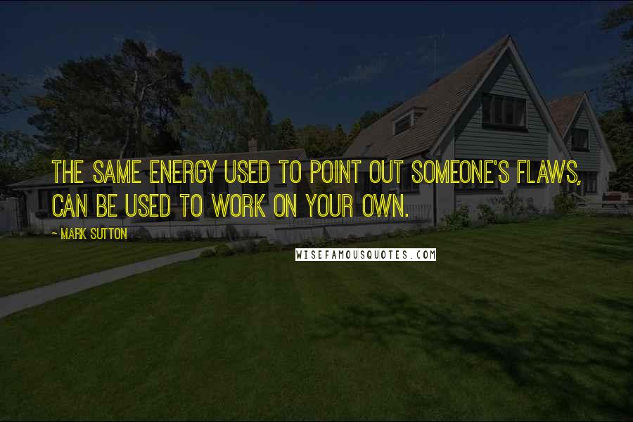 Mark Sutton Quotes: The same energy used to point out someone's flaws, can be used to work on your own.