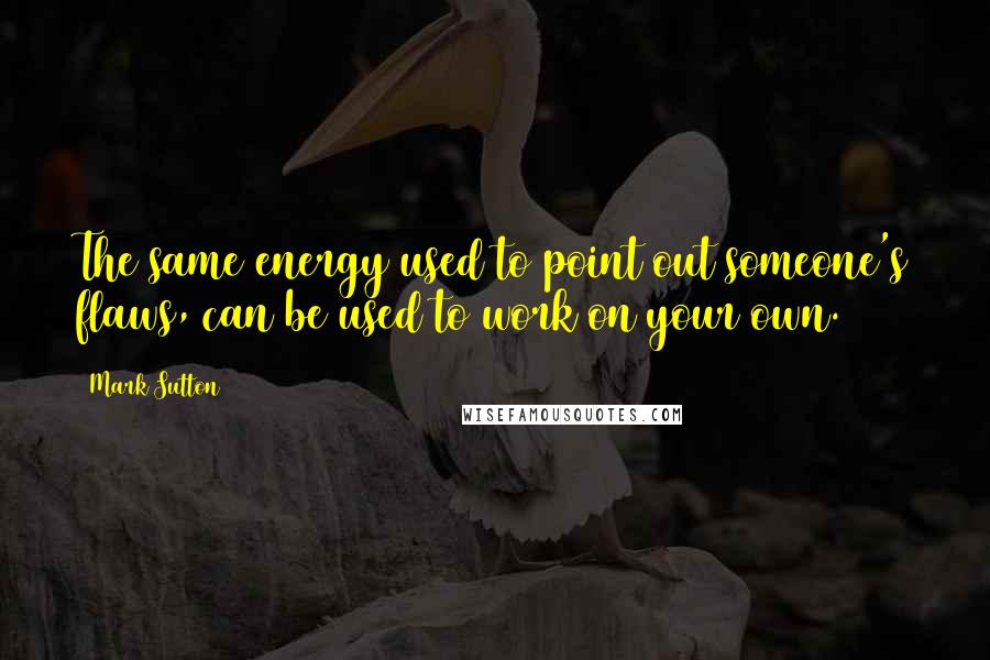 Mark Sutton Quotes: The same energy used to point out someone's flaws, can be used to work on your own.