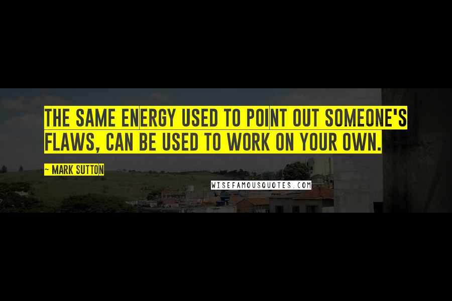 Mark Sutton Quotes: The same energy used to point out someone's flaws, can be used to work on your own.