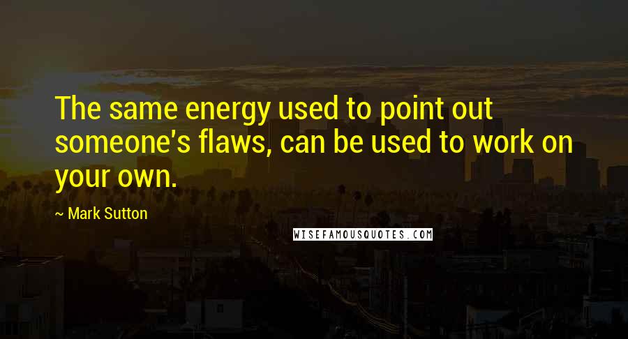 Mark Sutton Quotes: The same energy used to point out someone's flaws, can be used to work on your own.