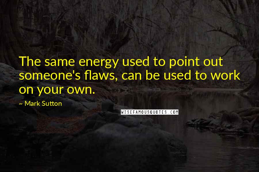 Mark Sutton Quotes: The same energy used to point out someone's flaws, can be used to work on your own.