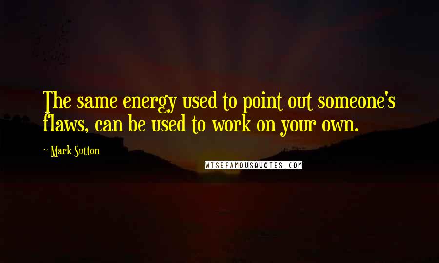 Mark Sutton Quotes: The same energy used to point out someone's flaws, can be used to work on your own.