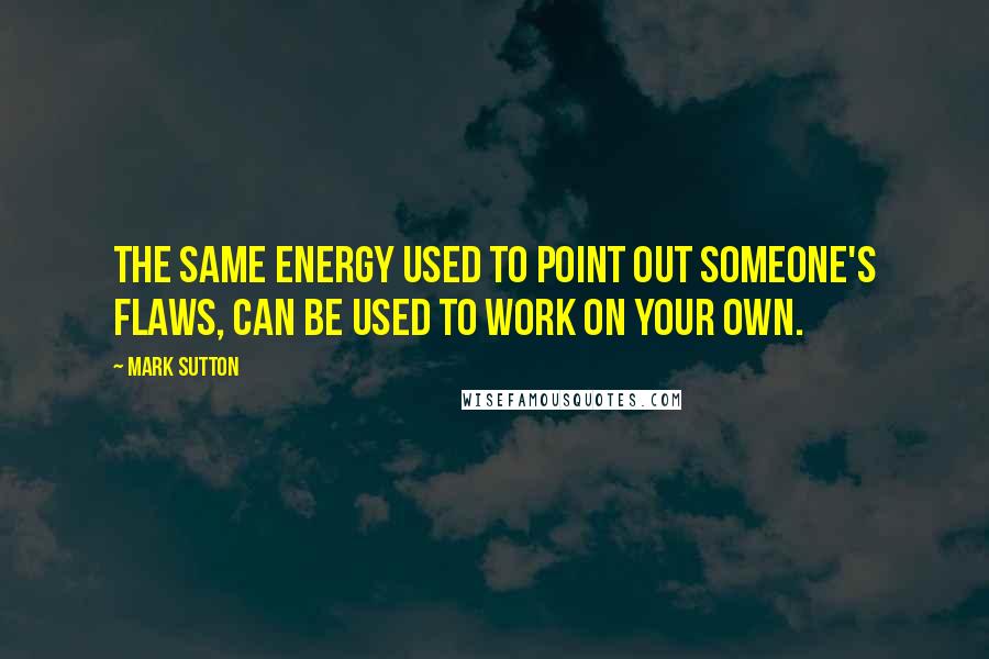 Mark Sutton Quotes: The same energy used to point out someone's flaws, can be used to work on your own.