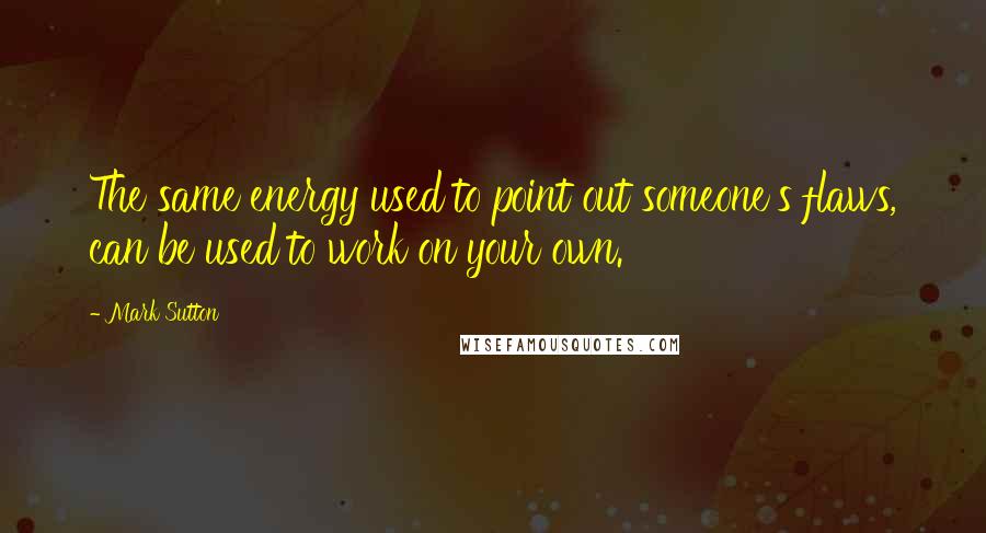 Mark Sutton Quotes: The same energy used to point out someone's flaws, can be used to work on your own.