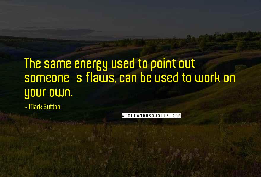 Mark Sutton Quotes: The same energy used to point out someone's flaws, can be used to work on your own.