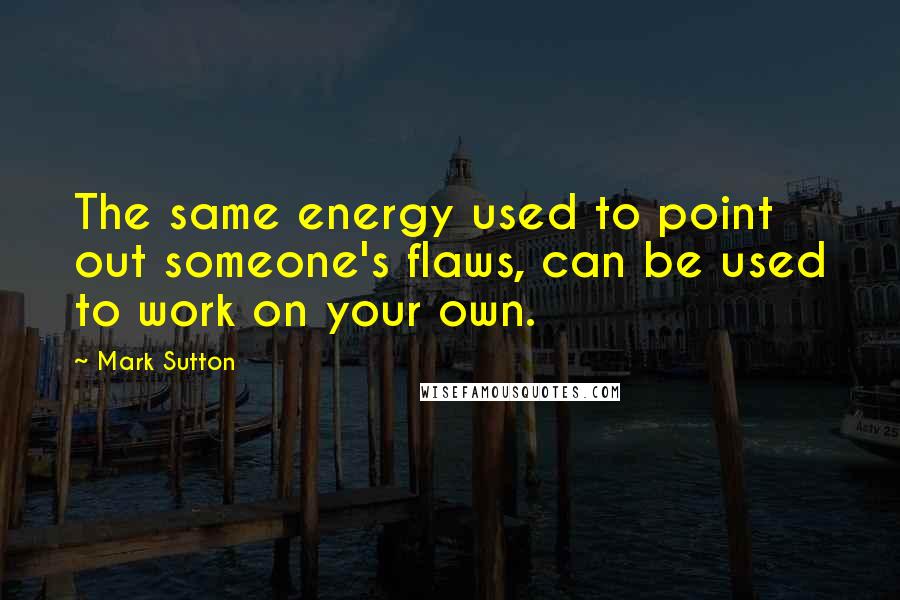 Mark Sutton Quotes: The same energy used to point out someone's flaws, can be used to work on your own.