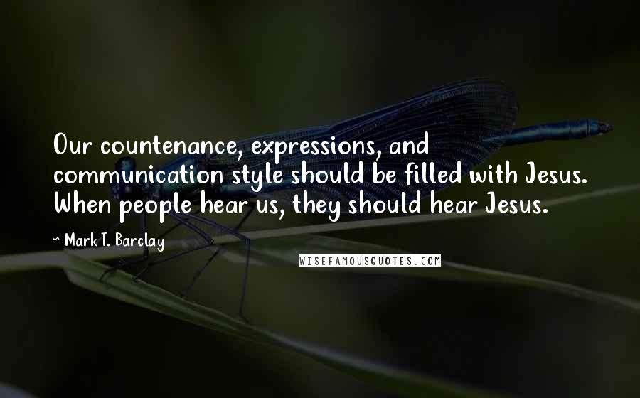 Mark T. Barclay Quotes: Our countenance, expressions, and communication style should be filled with Jesus. When people hear us, they should hear Jesus.