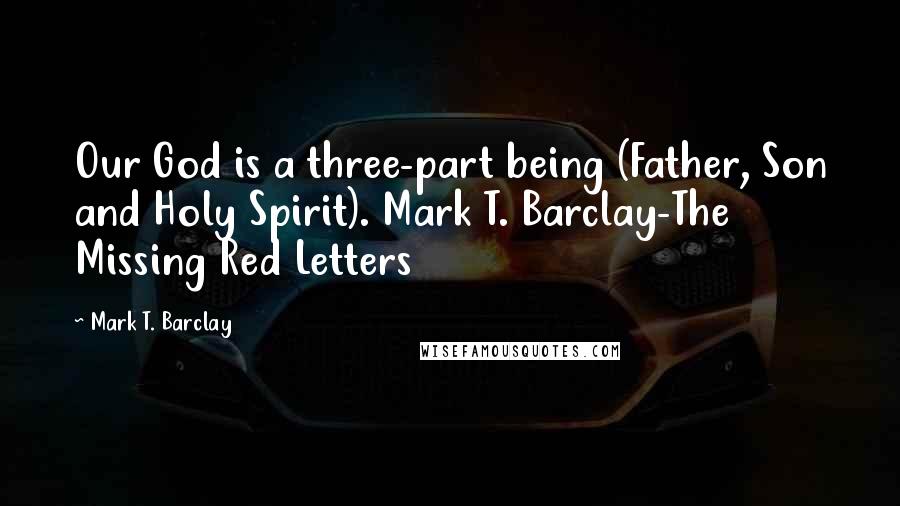 Mark T. Barclay Quotes: Our God is a three-part being (Father, Son and Holy Spirit). Mark T. Barclay-The Missing Red Letters