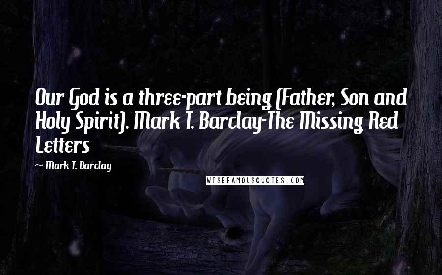 Mark T. Barclay Quotes: Our God is a three-part being (Father, Son and Holy Spirit). Mark T. Barclay-The Missing Red Letters