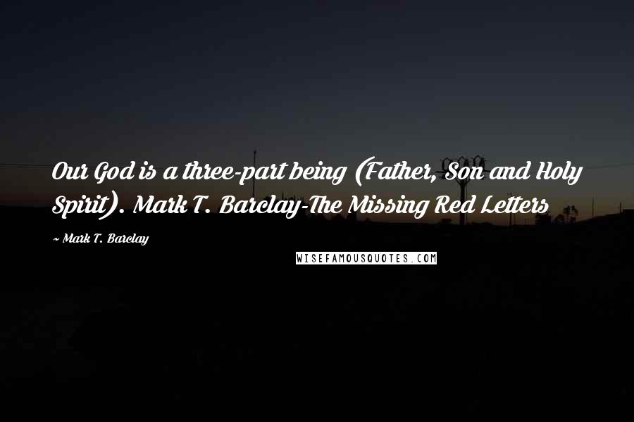 Mark T. Barclay Quotes: Our God is a three-part being (Father, Son and Holy Spirit). Mark T. Barclay-The Missing Red Letters