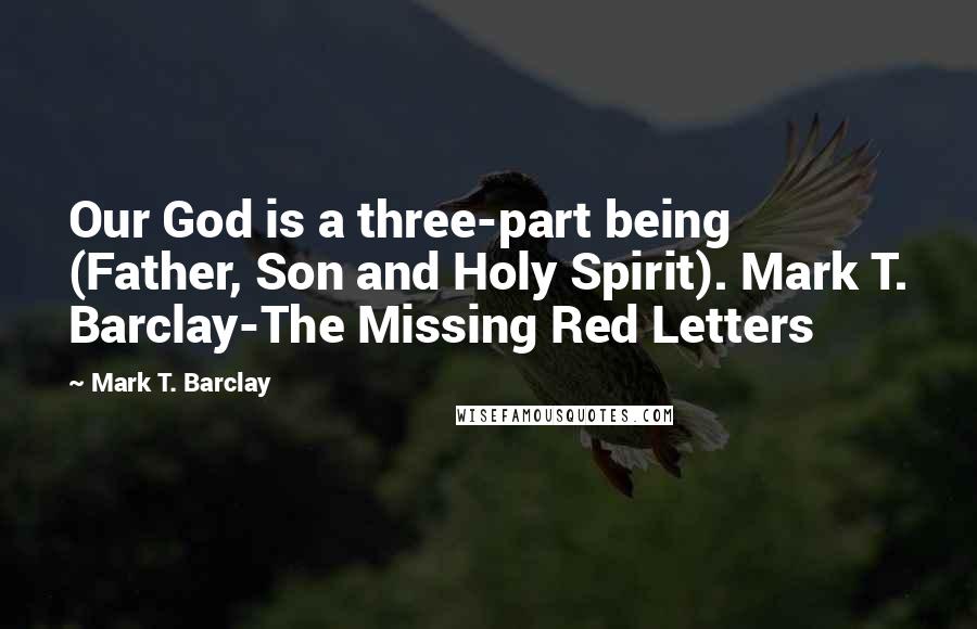 Mark T. Barclay Quotes: Our God is a three-part being (Father, Son and Holy Spirit). Mark T. Barclay-The Missing Red Letters