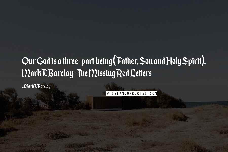 Mark T. Barclay Quotes: Our God is a three-part being (Father, Son and Holy Spirit). Mark T. Barclay-The Missing Red Letters