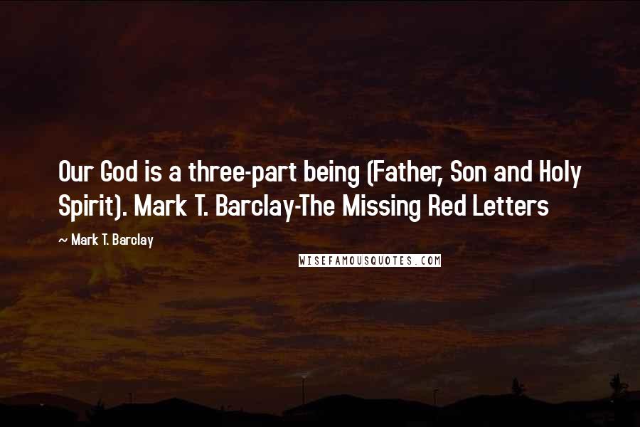 Mark T. Barclay Quotes: Our God is a three-part being (Father, Son and Holy Spirit). Mark T. Barclay-The Missing Red Letters