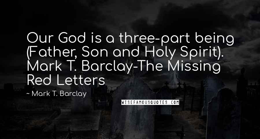 Mark T. Barclay Quotes: Our God is a three-part being (Father, Son and Holy Spirit). Mark T. Barclay-The Missing Red Letters