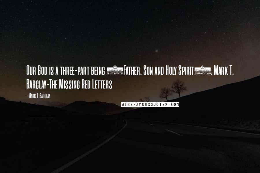 Mark T. Barclay Quotes: Our God is a three-part being (Father, Son and Holy Spirit). Mark T. Barclay-The Missing Red Letters