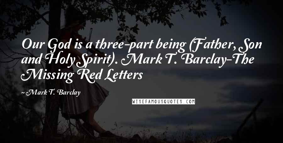 Mark T. Barclay Quotes: Our God is a three-part being (Father, Son and Holy Spirit). Mark T. Barclay-The Missing Red Letters