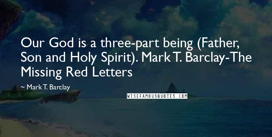 Mark T. Barclay Quotes: Our God is a three-part being (Father, Son and Holy Spirit). Mark T. Barclay-The Missing Red Letters