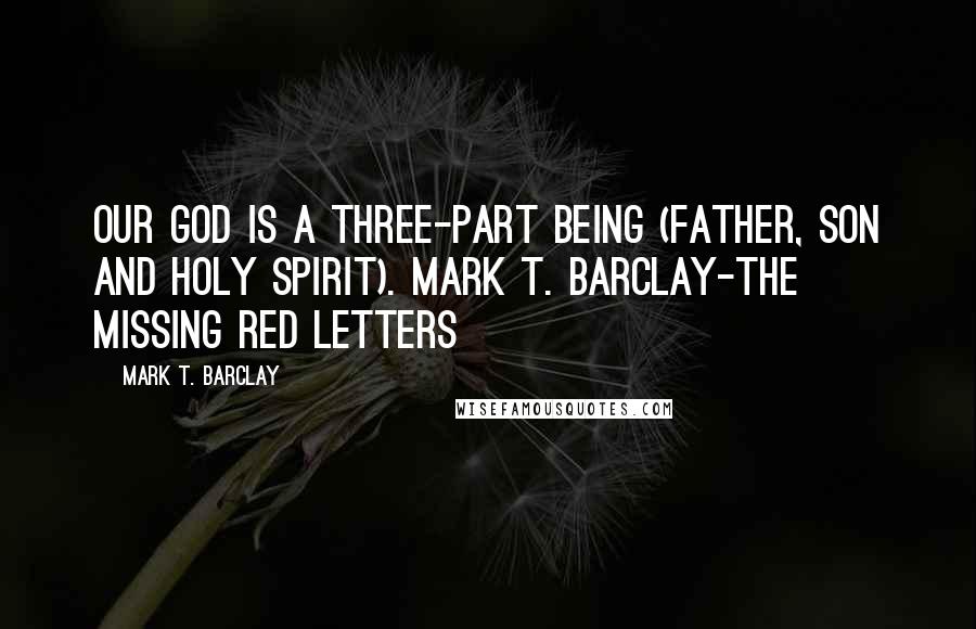 Mark T. Barclay Quotes: Our God is a three-part being (Father, Son and Holy Spirit). Mark T. Barclay-The Missing Red Letters