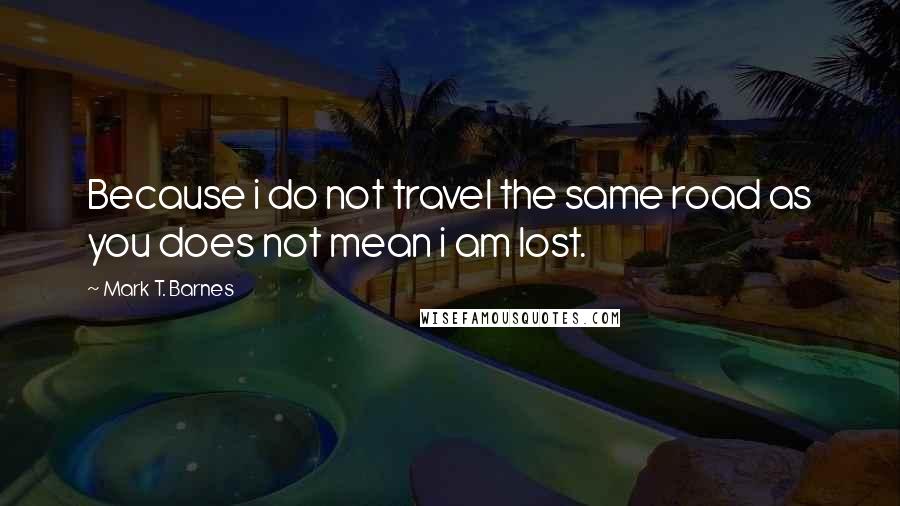 Mark T. Barnes Quotes: Because i do not travel the same road as you does not mean i am lost.