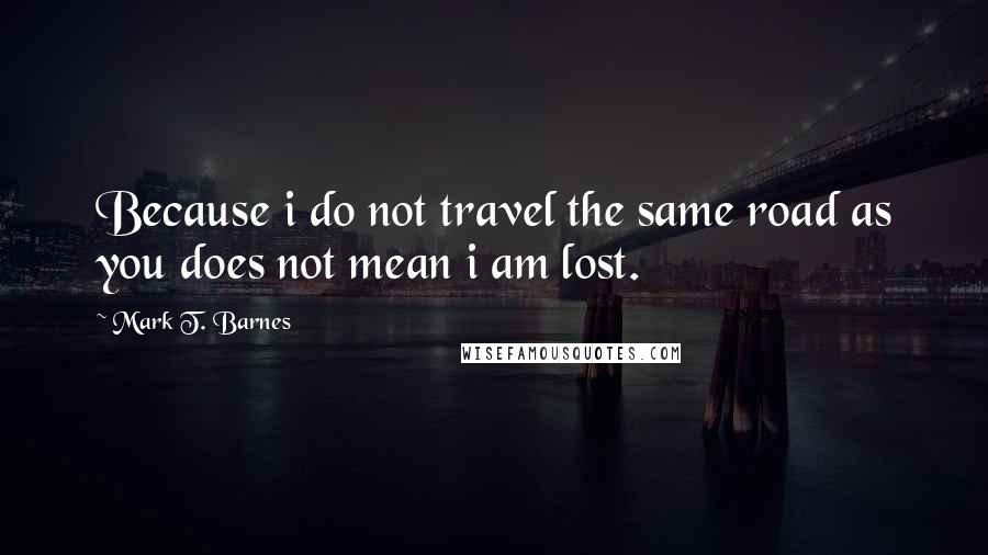 Mark T. Barnes Quotes: Because i do not travel the same road as you does not mean i am lost.