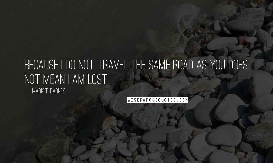 Mark T. Barnes Quotes: Because i do not travel the same road as you does not mean i am lost.