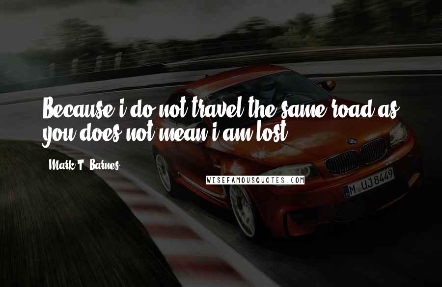 Mark T. Barnes Quotes: Because i do not travel the same road as you does not mean i am lost.