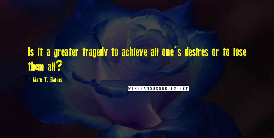 Mark T. Barnes Quotes: Is it a greater tragedy to achieve all one's desires or to lose them all?