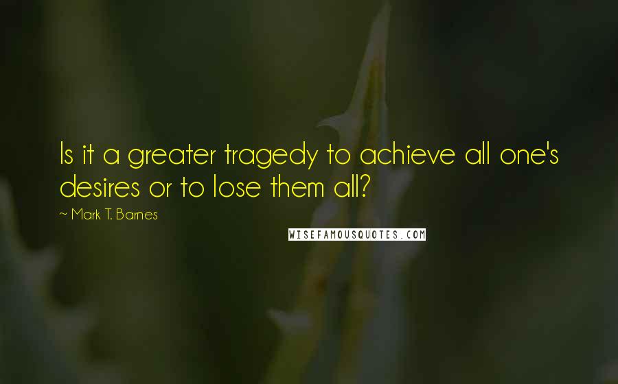 Mark T. Barnes Quotes: Is it a greater tragedy to achieve all one's desires or to lose them all?