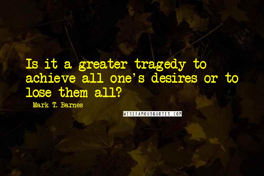 Mark T. Barnes Quotes: Is it a greater tragedy to achieve all one's desires or to lose them all?