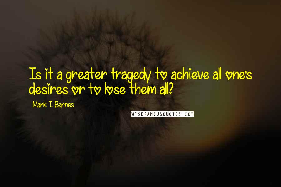 Mark T. Barnes Quotes: Is it a greater tragedy to achieve all one's desires or to lose them all?