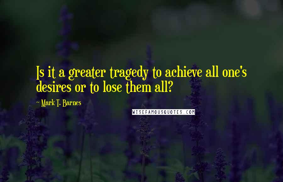 Mark T. Barnes Quotes: Is it a greater tragedy to achieve all one's desires or to lose them all?