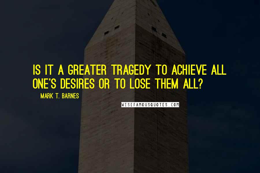 Mark T. Barnes Quotes: Is it a greater tragedy to achieve all one's desires or to lose them all?