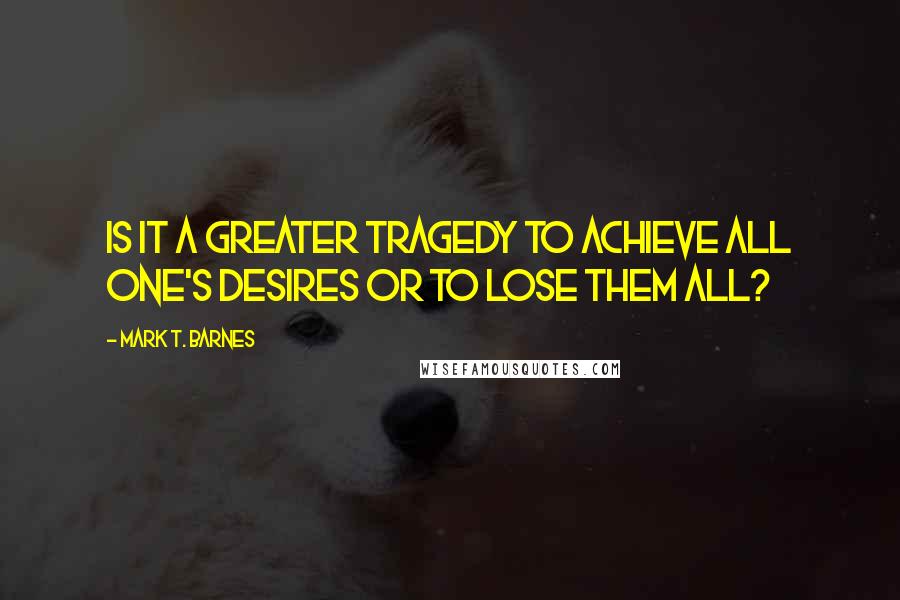 Mark T. Barnes Quotes: Is it a greater tragedy to achieve all one's desires or to lose them all?