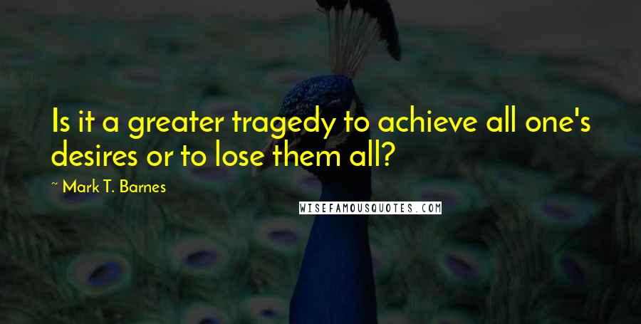 Mark T. Barnes Quotes: Is it a greater tragedy to achieve all one's desires or to lose them all?