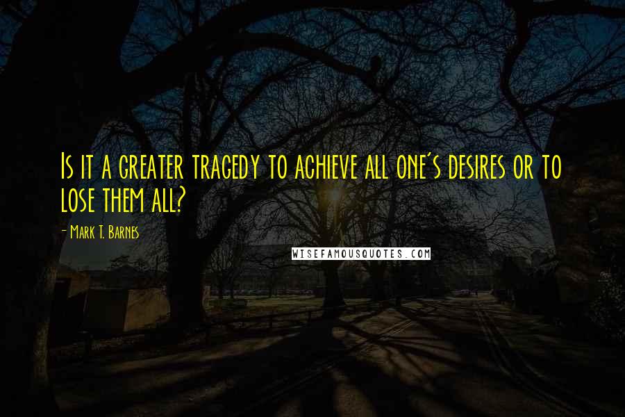 Mark T. Barnes Quotes: Is it a greater tragedy to achieve all one's desires or to lose them all?